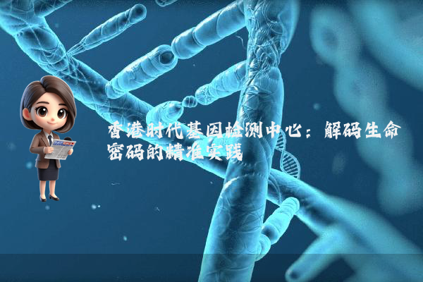 香港时代基因检测中心：解码生命密码的精准实践